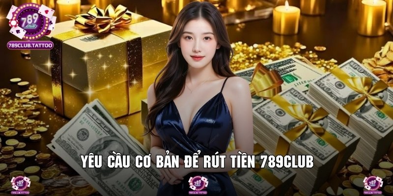 Các yêu cầu cần phải đáp ứng để được duyệt lệnh rút tiền 789Club